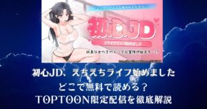 漫画「初心JD、えちえちライフ始めました」はどこで無料で読める？TOPTOON限定配信を徹底解説